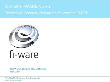 The FI-WARE Project – Core Platform for the Future Internet Net!Works Steering Board Meeting DEC 2011 Overall FI-WARE Vision Thomas M. Bohnert, Deputy.