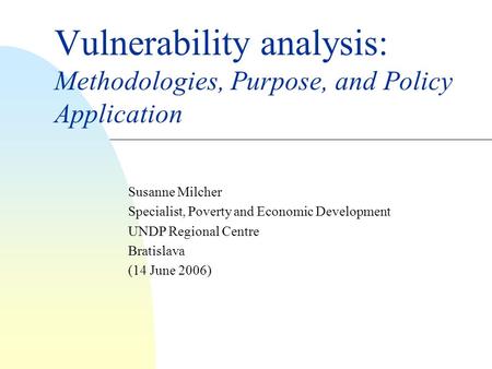Vulnerability analysis: Methodologies, Purpose, and Policy Application Susanne Milcher Specialist, Poverty and Economic Development UNDP Regional Centre.
