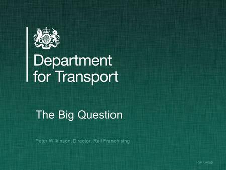 1Rail Group The Big Question Peter Wilkinson, Director, Rail Franchising.