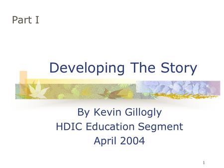1 Developing The Story By Kevin Gillogly HDIC Education Segment April 2004 Part I.