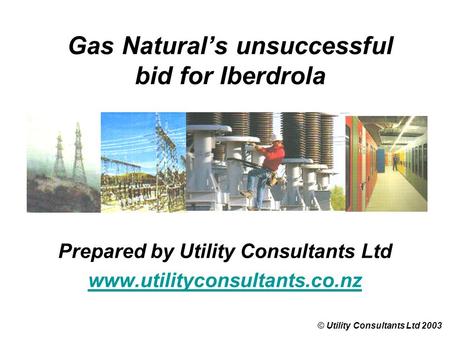 Gas Natural’s unsuccessful bid for Iberdrola © Utility Consultants Ltd 2003 Prepared by Utility Consultants Ltd www.utilityconsultants.co.nz.