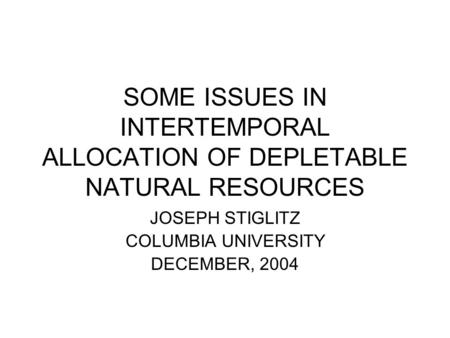 SOME ISSUES IN INTERTEMPORAL ALLOCATION OF DEPLETABLE NATURAL RESOURCES JOSEPH STIGLITZ COLUMBIA UNIVERSITY DECEMBER, 2004.