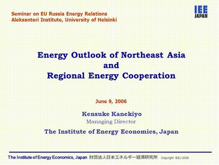 Energy Outlook of Northeast Asia and Regional Energy Cooperation June 9, 2006 Kensuke Kanekiyo Managing Director The Institute of Energy Economics, Japan.
