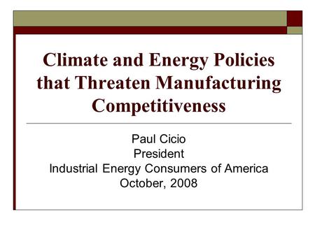 Climate and Energy Policies that Threaten Manufacturing Competitiveness Paul Cicio President Industrial Energy Consumers of America October, 2008.