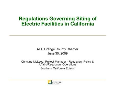 Regulations Governing Siting of Electric Facilities in California AEP Orange County Chapter June 30, 2009 Christine McLeod, Project Manager - Regulatory.