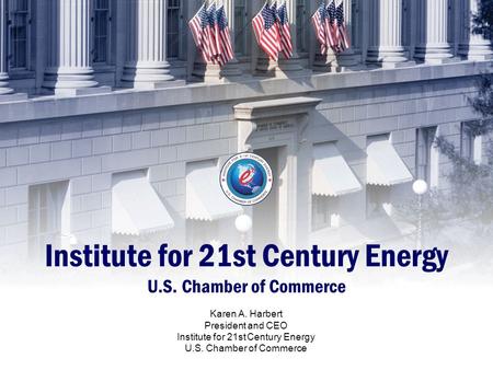 Institute for 21st Century Energy U.S. Chamber of Commerce Karen A. Harbert President and CEO Institute for 21st Century Energy U.S. Chamber of Commerce.