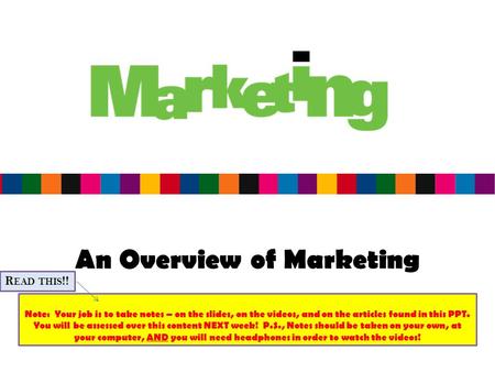 An Overview of Marketing Note: Your job is to take notes – on the slides, on the videos, and on the articles found in this PPT. You will be assessed over.