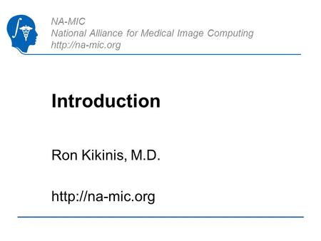 NA-MIC National Alliance for Medical Image Computing  Introduction Ron Kikinis, M.D.