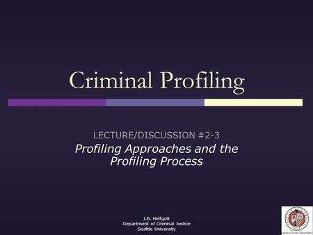 J.B. Helfgott Department of Criminal Justice Seattle University Criminal Profiling LECTURE/DISCUSSION #2-3 Profiling Approaches and the Profiling Process.