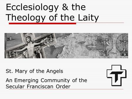 Ecclesiology & the Theology of the Laity St. Mary of the Angels An Emerging Community of the Secular Franciscan Order.