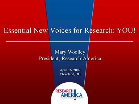 Essential New Voices for Research: YOU! Mary Woolley President, Research!America April 16, 2009 Cleveland, OH Mary Woolley President, Research!America.