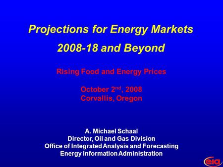 Rising Food and Energy Prices October 2 nd, 2008 Corvallis, Oregon A. Michael Schaal Director, Oil and Gas Division Office of Integrated Analysis and Forecasting.