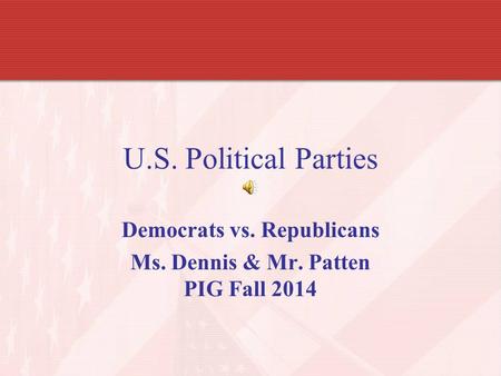 U.S. Political Parties Democrats vs. Republicans Ms. Dennis & Mr. Patten PIG Fall 2014.