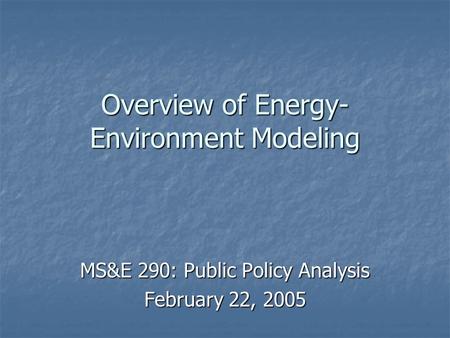 Overview of Energy- Environment Modeling MS&E 290: Public Policy Analysis February 22, 2005.