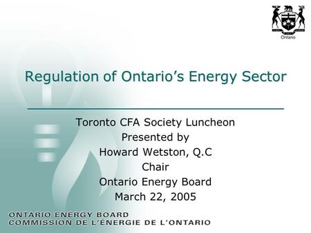 Regulation of Ontario’s Energy Sector Toronto CFA Society Luncheon Presented by Howard Wetston, Q.C Chair Ontario Energy Board March 22, 2005.