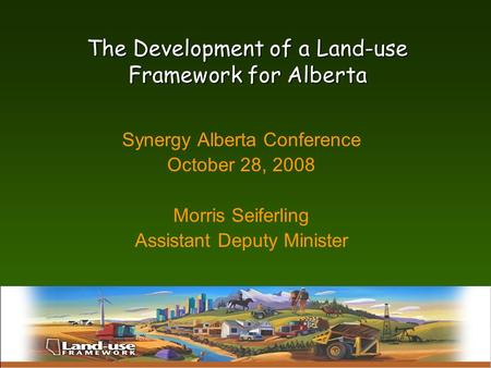 Alberta Land Uses; History, Current Status, and Future Trends The Development of a Land-use Framework for Alberta Synergy Alberta Conference October 28,