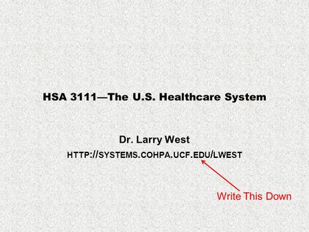 HSA 3111—The U.S. Healthcare System Dr. Larry West HTTP :// SYSTEMS. COHPA. UCF. EDU / LWEST Write This Down.