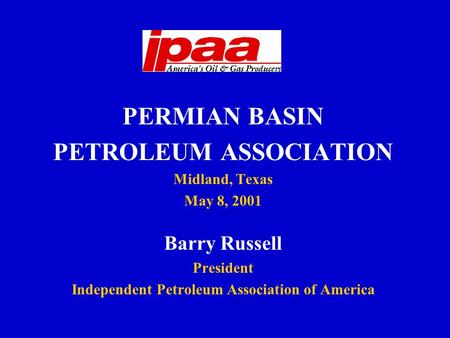 PERMIAN BASIN PETROLEUM ASSOCIATION Midland, Texas May 8, 2001 Barry Russell President Independent Petroleum Association of America.