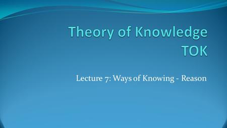 Lecture 7: Ways of Knowing - Reason. Part 1: What is reasoning? And, how does it lead to knowledge?
