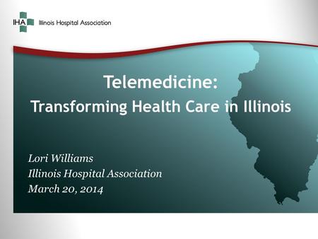 Telemedicine: Transforming Health Care in Illinois Lori Williams Illinois Hospital Association March 20, 2014.