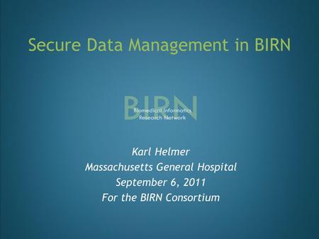 Secure Data Management in BIRN Karl Helmer Massachusetts General Hospital September 6, 2011 For the BIRN Consortium.