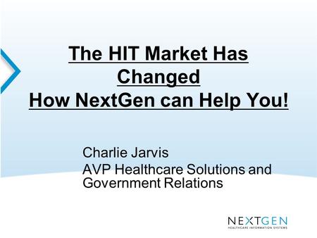 The HIT Market Has Changed How NextGen can Help You! Charlie Jarvis AVP Healthcare Solutions and Government Relations.