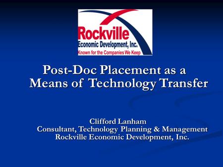 Post-Doc Placement as a Means of Technology Transfer Clifford Lanham Consultant, Technology Planning & Management Rockville Economic Development, Inc.