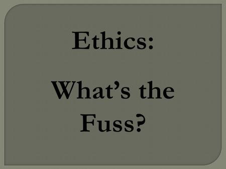 Ethics: What’s the Fuss?.  To gain insight into ethical behavior  To understand why the terms “ethical” and “moral” are quite different (and why confusing.