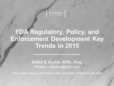 FDA Regulatory, Policy, and Enforcement Development Key Trends in 2015 Debra S. Dunne, R.Ph., Esq. Partner | Shook, Hardy & Bacon | 2001.