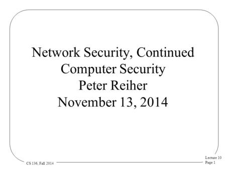 Lecture 10 Page 1 CS 136, Fall 2014 Network Security, Continued Computer Security Peter Reiher November 13, 2014.