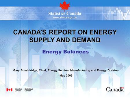 CANADA’S REPORT ON ENERGY SUPPLY AND DEMAND Energy Balances Gary Smalldridge, Chief, Energy Section, Manufacturing and Energy Division May 2009.