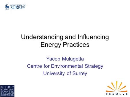 Understanding and Influencing Energy Practices Yacob Mulugetta Centre for Environmental Strategy University of Surrey.