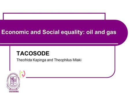 Economic and Social equality: oil and gas TACOSODE Theofrida Kapinga and Theophilus Mlaki.