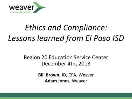 Ethics and Compliance: Lessons learned from El Paso ISD Region 20 Education Service Center December 4th, 2013 Bill Brown, JD, CPA, Weaver Adam Jones, Weaver.