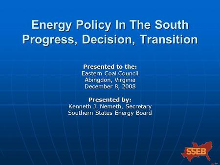 Energy Policy In The South Progress, Decision, Transition Presented to the: Eastern Coal Council Abingdon, Virginia December 8, 2008 Presented by: Kenneth.