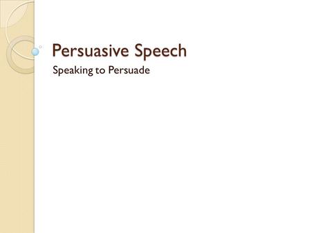 Persuasive Speech Speaking to Persuade.