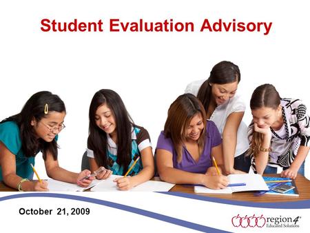Student Evaluation Advisory October 21, 2009. Purpose The purpose for Region 4 sponsored advisory committees is to receive current national, state, regional,