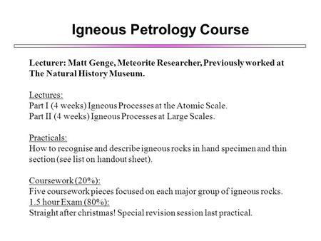 Igneous Petrology Course Lecturer: Matt Genge, Meteorite Researcher, Previously worked at The Natural History Museum. Lectures: Part I (4 weeks) Igneous.
