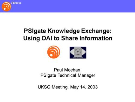 PSIgate Knowledge Exchange: Using OAI to Share Information Paul Meehan, PSIgate Technical Manager UKSG Meeting. May 14, 2003.