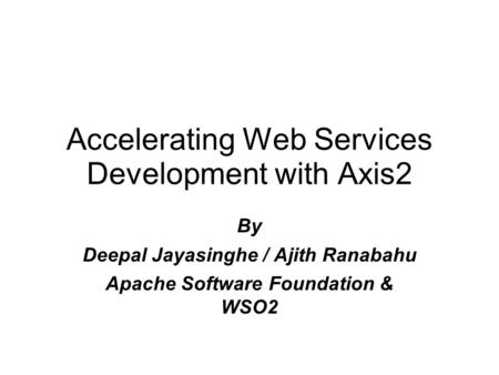 By Deepal Jayasinghe / Ajith Ranabahu Apache Software Foundation & WSO2 Accelerating Web Services Development with Axis2.