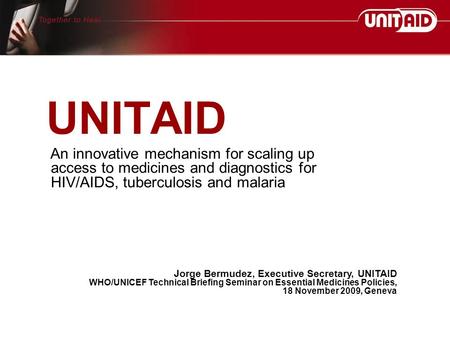 UNITAID An innovative mechanism for scaling up access to medicines and diagnostics for HIV/AIDS, tuberculosis and malaria Jorge Bermudez, Executive Secretary,