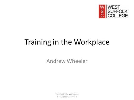 Training in the Workplace Andrew Wheeler Training in the Workplace BTEC National Level 3.