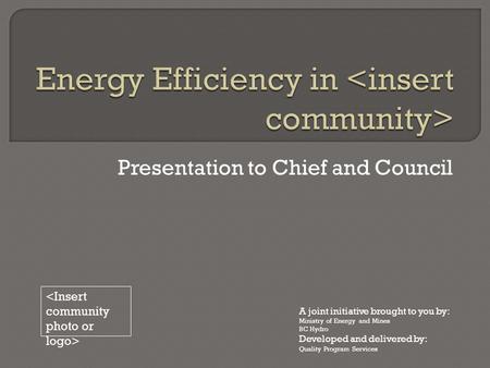 Presentation to Chief and Council A joint initiative brought to you by: Ministry of Energy and Mines BC Hydro Developed and delivered by: Quality Program.