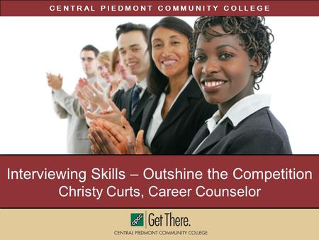 C E N T R A L P I E D M O N T C O M M U N I T Y C O L L E G E Interviewing Skills – Outshine the Competition Christy Curts, Career Counselor.