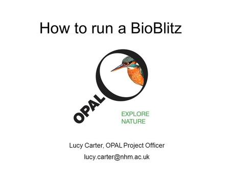 How to run a BioBlitz Lucy Carter, OPAL Project Officer