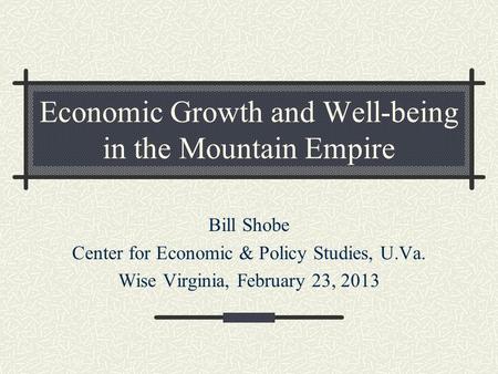 Economic Growth and Well-being in the Mountain Empire Bill Shobe Center for Economic & Policy Studies, U.Va. Wise Virginia, February 23, 2013.