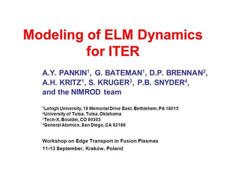Modeling of ELM Dynamics for ITER A.Y. PANKIN 1, G. BATEMAN 1, D.P. BRENNAN 2, A.H. KRITZ 1, S. KRUGER 3, P.B. SNYDER 4, and the NIMROD team 1 Lehigh University,