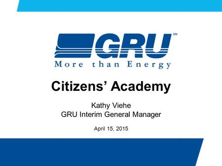 Citizens’ Academy Kathy Viehe GRU Interim General Manager April 15, 2015.