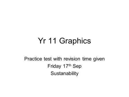 Yr 11 Graphics Practice test with revision time given Friday 17 th Sep Sustanability.
