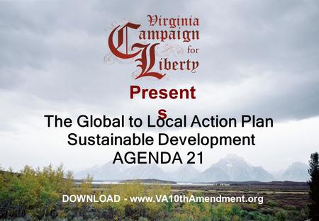 Present s The Global to Local Action Plan Sustainable Development AGENDA 21 DOWNLOAD - www.VA10thAmendment.org.